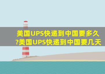 美国UPS快递到中国要多久?美国UPS快递到中国要几天