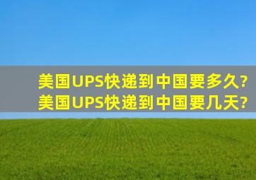 美国UPS快递到中国要多久?美国UPS快递到中国要几天?