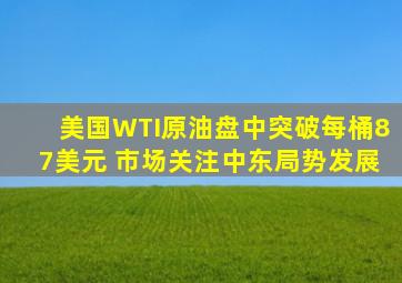 美国WTI原油盘中突破每桶87美元 市场关注中东局势发展