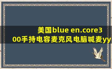 美国blue en.core300手持电容麦克风电脑喊麦yy主播录音k歌话筒跟...