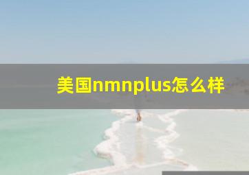 美国nmnplus怎么样