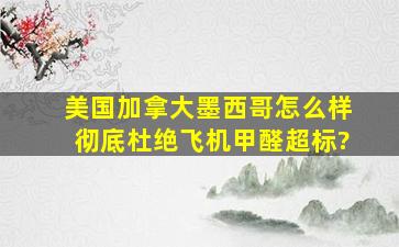 美国、加拿大、墨西哥怎么样彻底杜绝飞机甲醛超标?