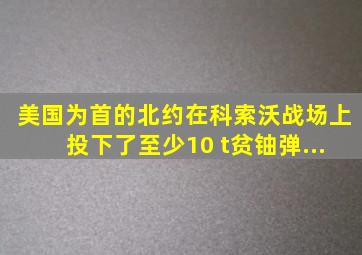 美国为首的北约在科索沃战场上投下了至少10 t贫铀弹,...