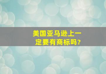 美国亚马逊上一定要有商标吗?