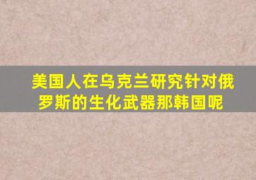 美国人在乌克兰研究针对俄罗斯的生化武器,那韩国呢 