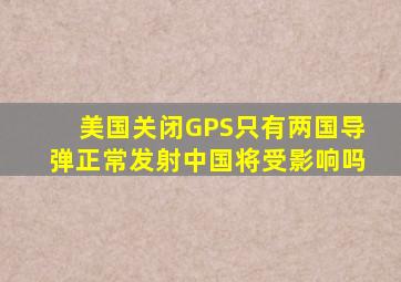 美国关闭GPS只有两国导弹正常发射中国将受影响吗