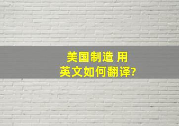 美国制造 用英文如何翻译?