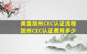 美国加州CEC认证流程,加州CEC认证费用多少