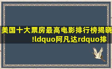 美国十大票房最高电影排行榜揭晓!“阿凡达”排名首位!