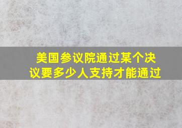 美国参议院通过某个决议要多少人支持才能通过