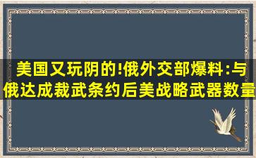 美国又玩阴的!俄外交部爆料:与俄达成裁武条约后,美战略武器数量...