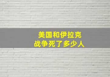 美国和伊拉克战争死了多少人