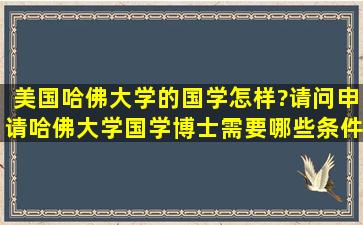 美国哈佛大学的国学怎样?请问申请哈佛大学国学博士需要哪些条件?