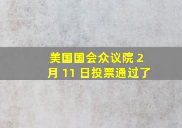 美国国会众议院 2 月 11 日投票通过了(