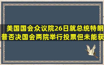 美国国会众议院26日就总统特朗普否决国会两院()举行投票,但未能获得...