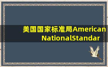 美国国家标准局(AmericanNationalStandardsInstitute)ANSI是由公司、...