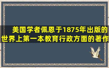 美国学者佩恩于1875年出版的世界上第一本教育行政方面的著作是