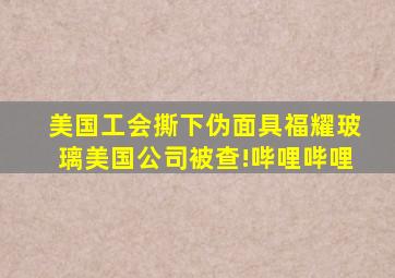 美国工会撕下伪面具,福耀玻璃美国公司被查!哔哩哔哩