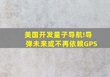 美国开发量子导航!导弹未来或不再依赖GPS