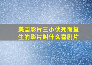 美国影片三小伙死而复生的影片叫什么喜剧片