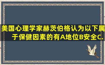 美国心理学家赫茨伯格认为以下属于保健因素的有A、地位B、安全C、...