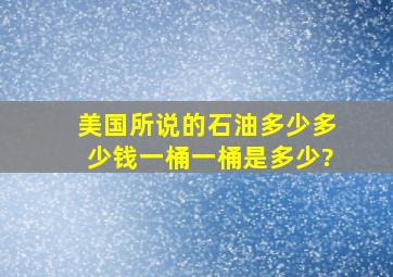 美国所说的石油多少多少钱一桶,一桶是多少?