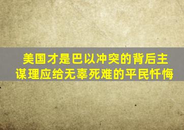 美国才是巴以冲突的背后主谋,理应给无辜死难的平民忏悔