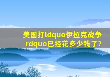 美国打“伊拉克战争”已经花多少钱了?