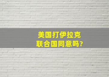 美国打伊拉克联合国同意吗?