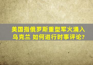 美国指俄罗斯重型军火涌入乌克兰 ,如何进行时事评论?