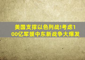 美国支撑以色列战!考虑100亿军援,中东新战争大爆发