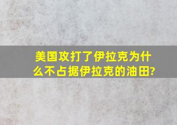 美国攻打了伊拉克,为什么不占据伊拉克的油田?