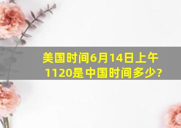 美国时间6月14日上午11;20是中国时间多少?