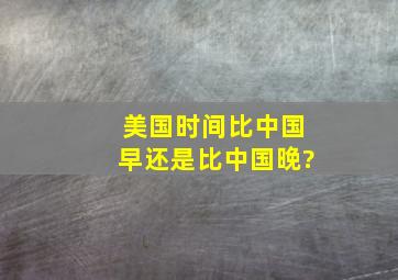 美国时间比中国早还是比中国晚?