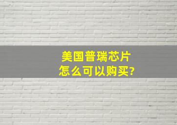 美国普瑞芯片怎么可以购买?