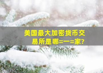 美国最大加密货币交易所是哪=一=家?