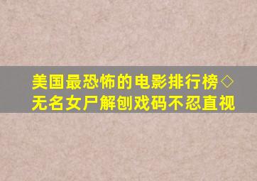 美国最恐怖的电影排行榜◇无名女尸解刨戏码不忍直视