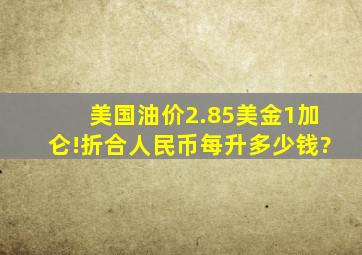 美国油价,2.85美金,1加仑!折合人民币每升多少钱?