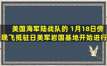 美国海军陆战队的( )1月18日傍晚飞抵驻日美军岩国基地开始进行部署...