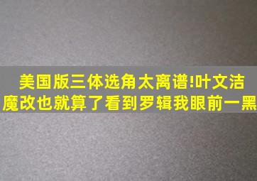 美国版三体选角太离谱!叶文洁魔改也就算了,看到罗辑我眼前一黑