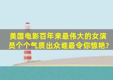 美国电影百年来最伟大的女演员,个个气质出众,谁最令你惊艳?