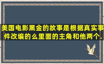 美国电影黑金的故事是根据真实事件改编的么(里面的主角和他两个...