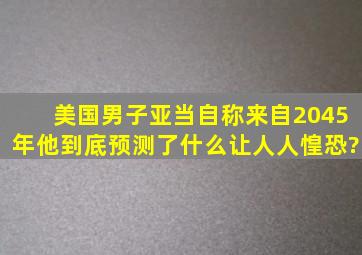 美国男子亚当自称来自2045年,他到底预测了什么,让人人惶恐?