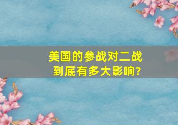 美国的参战对二战到底有多大影响?