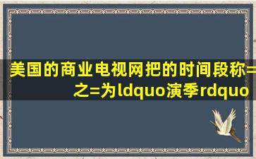 美国的商业电视网把()的时间段称=之=为“演季”。A、9月中旬到第二...