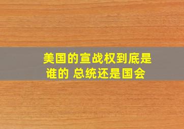 美国的宣战权到底是谁的 总统还是国会 