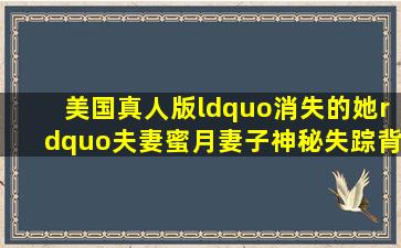 美国真人版“消失的她”夫妻蜜月妻子神秘失踪,背后引发巨大阴谋