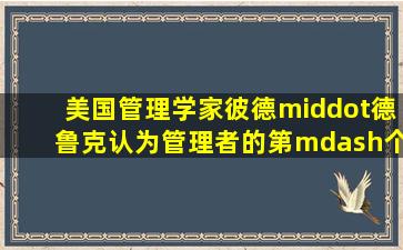 美国管理学家彼德·德鲁克认为,管理者的第—个责任 ( )