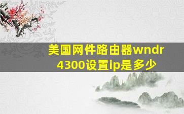 美国网件路由器wndr4300设置ip是多少