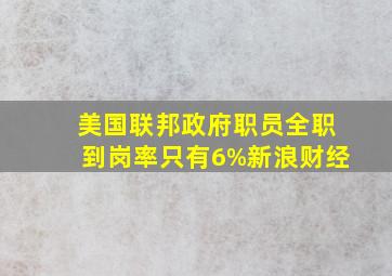 美国联邦政府职员全职到岗率只有6%  新浪财经